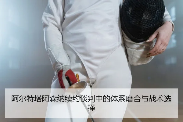 阿尔特塔阿森纳续约谈判中的体系磨合与战术选择