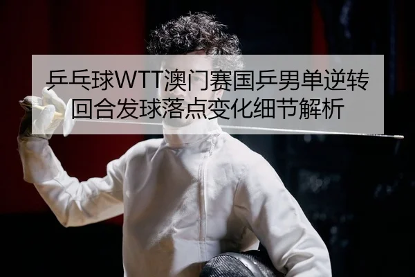 乒乓球WTT澳门赛国乒男单逆转回合发球落点变化细节解析
