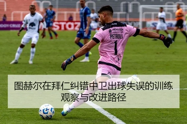 图赫尔在拜仁纠错中卫出球失误的训练观察与改进路径