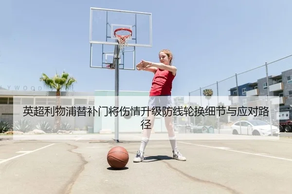 英超利物浦替补门将伤情升级防线轮换细节与应对路径